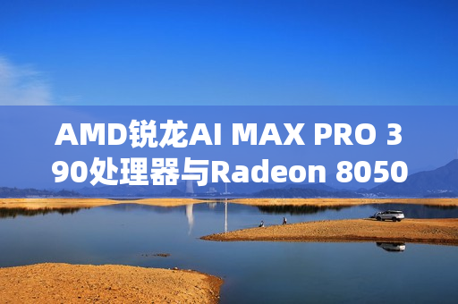 AMD锐龙AI MAX PRO 390处理器与Radeon 8050S显卡性能基准测试曝光