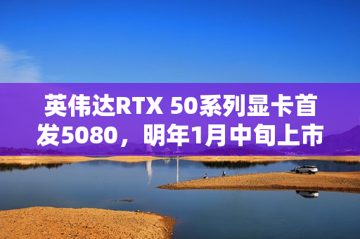英伟达RTX 50系列显卡首发5080，明年1月中旬上市启动销售