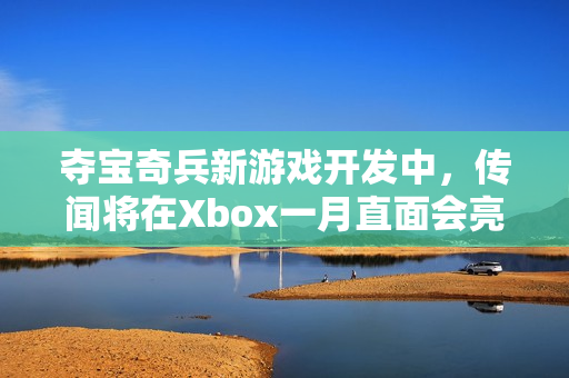 夺宝奇兵新游戏开发中，传闻将在Xbox一月直面会亮相
