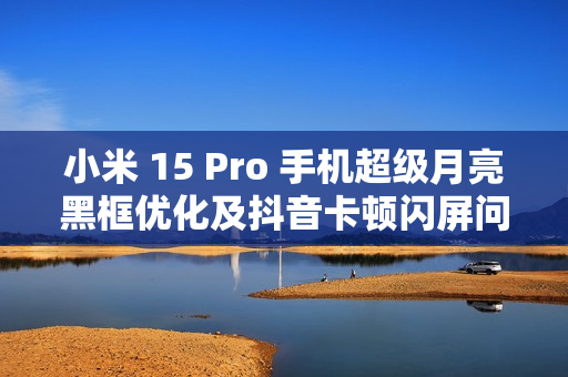 小米 15 Pro 手机超级月亮黑框优化及抖音卡顿闪屏问题解决标题，小米 15 Pro手机超级月亮黑框优化进行中，抖音卡顿闪屏问题紧急修复