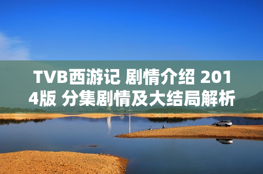 TVB西游记 剧情介绍 2014版 分集剧情及大结局解析