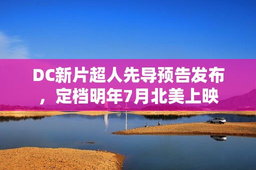 DC新片超人先导预告发布，定档明年7月北美上映