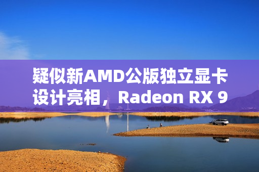 疑似新AMD公版独立显卡设计亮相，Radeon RX 9070 XT显卡预计亮相