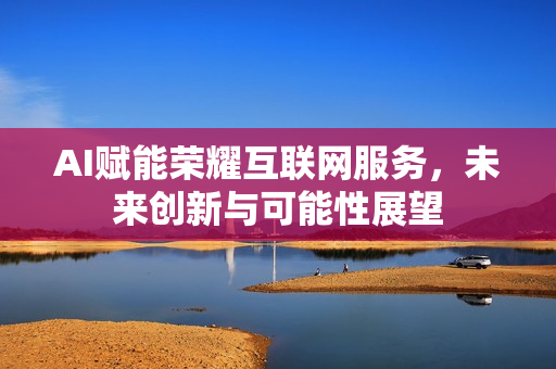 AI赋能荣耀互联网服务，未来创新与可能性展望