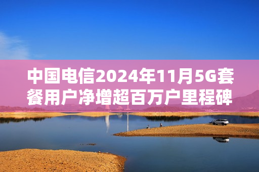 中国电信2024年11月5G套餐用户净增超百万户里程碑达成