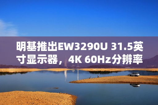 明基推出EW3290U 31.5英寸显示器，4K 60Hz分辨率，内置扬声器功能
