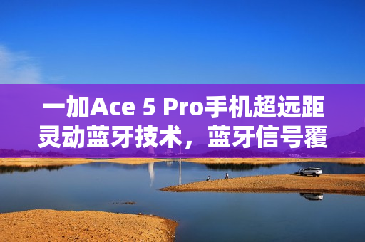 一加Ace 5 Pro手机超远距灵动蓝牙技术，蓝牙信号覆盖达400米
