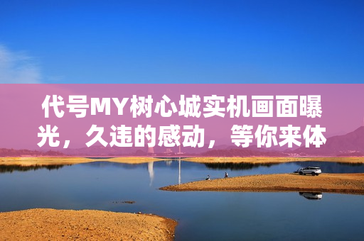 代号MY树心城实机画面曝光，久违的感动，等你来体验！