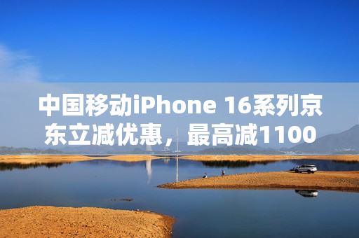 中国移动iPhone 16系列京东立减优惠，最高减1100元，支持全国免息分期购买