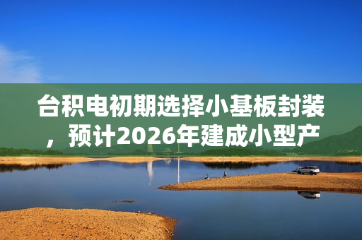 台积电初期选择小基板封装，预计2026年建成小型产线标题建议，台积电选择小基板封装，小型产线建设提速至2026年。