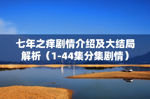 七年之痒剧情介绍及大结局解析(1-44集分集剧情) 七年之痒剧情介绍及大结局解析(1-44集分集剧情)