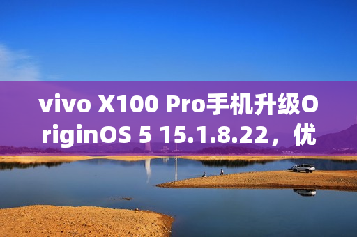 vivo X100 Pro手机升级OriginOS 5 15.1.8.22，优化相机变焦性能并新增小窗简洁模式