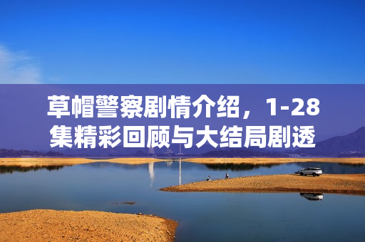 草帽警察剧情介绍，1-28集精彩回顾与大结局剧透