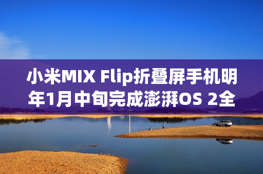 小米MIX Flip折叠屏手机明年1月中旬完成澎湃OS 2全量推送 小米MIX Flip折叠屏手机明年1月中旬完成澎湃OS 2全量推送