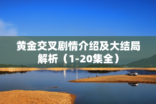 黄金交叉剧情介绍及大结局解析（1-20集全）