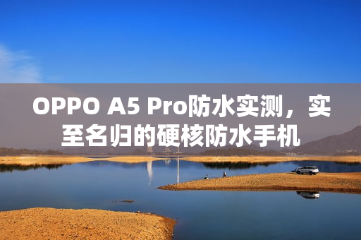 OPPO A5 Pro防水实测，实至名归的硬核防水手机