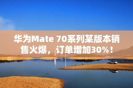 华为Mate 70系列某版本销售火爆，订单增加30%！