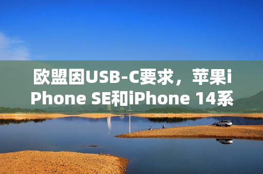 欧盟因USB-C要求,苹果iPhone SE和iPhone 14系列在欧盟停售 欧盟因USB-C要求,苹果iPhone SE和iPhone 14系列在欧盟停售