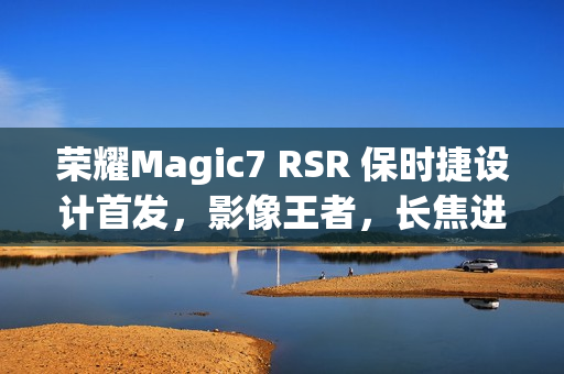 荣耀Magic7 RSR 保时捷设计首发,影像王者,长焦进光量领先时代 荣耀Magic7 RSR 保时捷设计首发,影像王者,长焦进光量领先时代