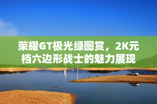 荣耀GT极光绿图赏，2K元档六边形战士的魅力展现