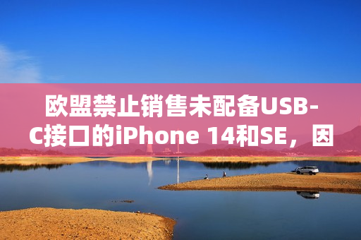 欧盟禁止销售未配备USB-C接口的iPhone 14和SE，因接口问题停产停售