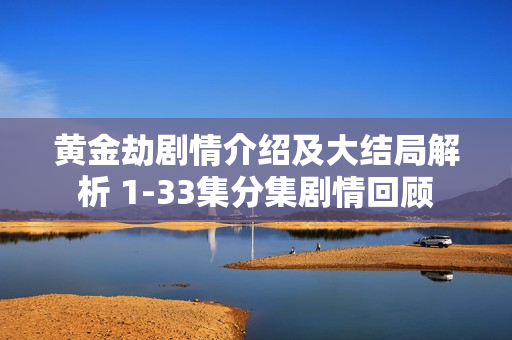 黄金劫剧情介绍及大结局解析 1-33集分集剧情回顾