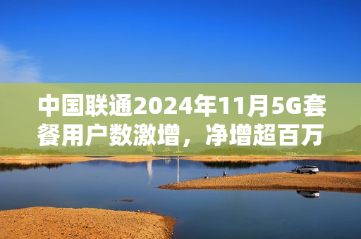 中国联通2024年11月5G套餐用户数激增，净增超百万户用户订阅服务开启新篇章