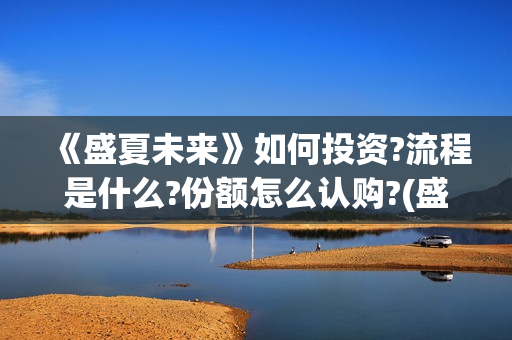 《盛夏未来》如何投资?流程是什么?份额怎么认购?(盛夏未来how should i do)