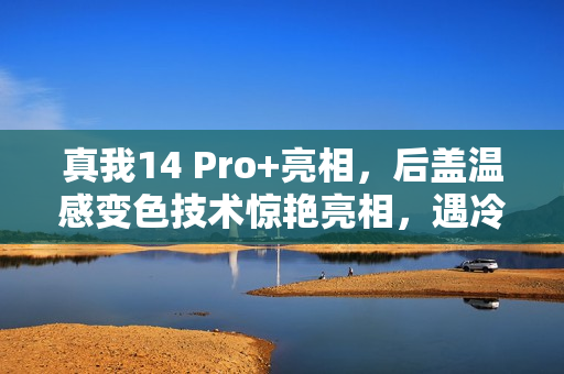 真我14 Pro+亮相，后盖温感变色技术惊艳亮相，遇冷呈现独特色彩变幻