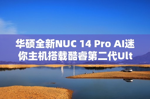 华硕全新NUC 14 Pro AI迷你主机搭载酷睿第二代Ultra系列处理器亮相