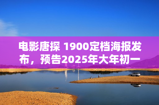 电影唐探 1900定档海报发布，预告2025年大年初一震撼上映！