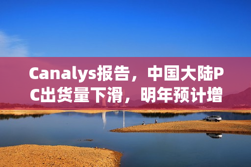 Canalys报告，中国大陆PC出货量下滑，明年预计增长6%