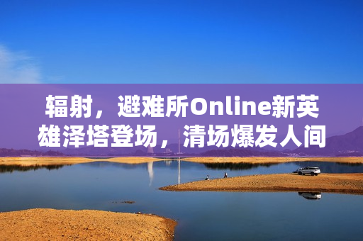 辐射，避难所Online新英雄泽塔登场，清场爆发人间大炮！