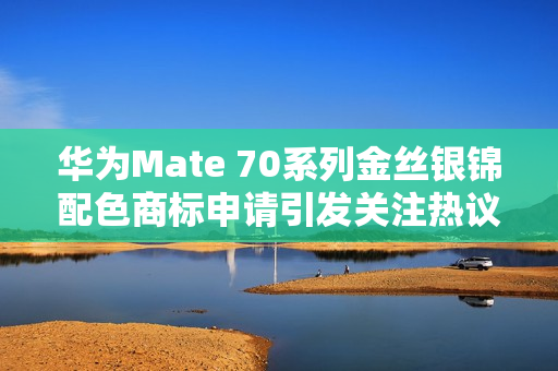 华为Mate 70系列金丝银锦配色商标申请引发关注热议
