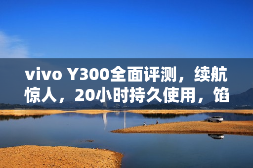 vivo Y300全面评测，续航惊人，20小时持久使用，馅大皮薄嗓门大的神机