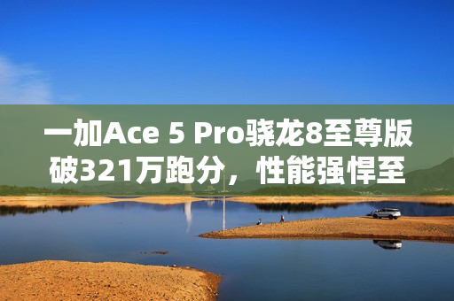 一加Ace 5 Pro骁龙8至尊版破321万跑分，性能强悍至极