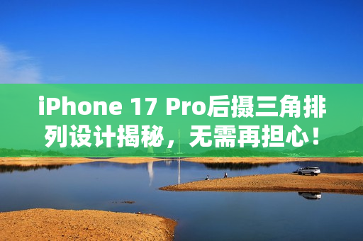 iPhone 17 Pro后摄三角排列设计揭秘，无需再担心！
