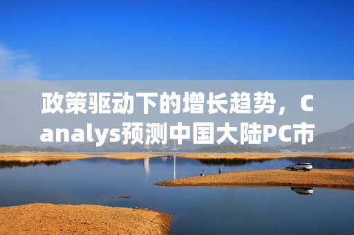 政策驱动下的增长趋势，Canalys预测中国大陆PC市场至2025年有望增长6%