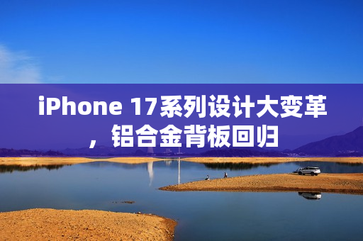 iPhone 17系列设计大变革，铝合金背板回归