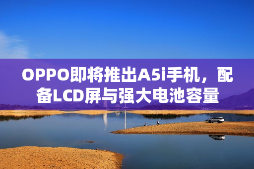 OPPO即将推出A5i手机，配备LCD屏与强大电池容量
