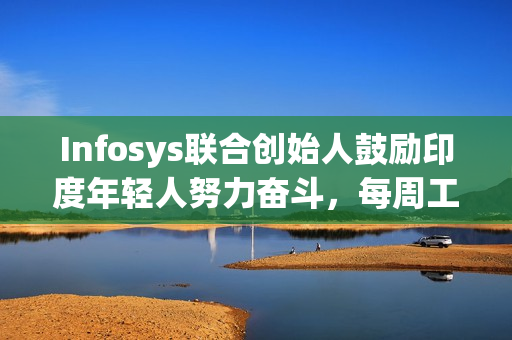 Infosys联合创始人鼓励印度年轻人努力奋斗，每周工作70小时，追求梦想与卓越