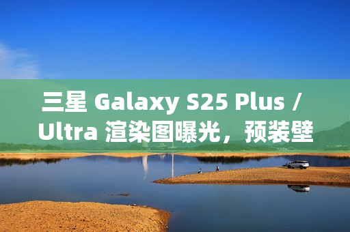 三星 Galaxy S25 Plus / Ultra 渲染图曝光，预装壁纸抢先看！