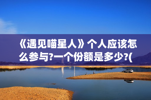 《遇见喵星人》个人应该怎么参与?一个份额是多少?(遇见喵星人电影免费观看完整版)