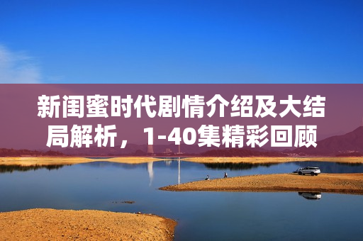 新闺蜜时代剧情介绍及大结局解析，1-40集精彩回顾