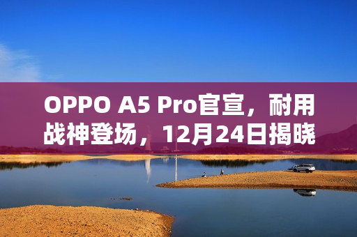 OPPO A5 Pro官宣，耐用战神登场，12月24日揭晓！