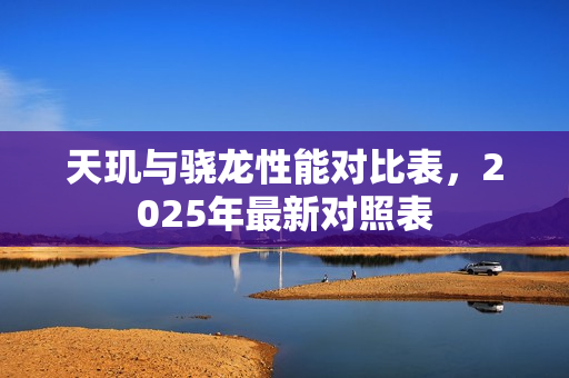 天玑与骁龙性能对比表，2025年最新对照表