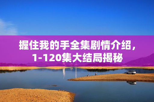 握住我的手全集剧情介绍,1-120集大结局揭秘 握住我的手全集剧情介绍,1-120集大结局揭秘