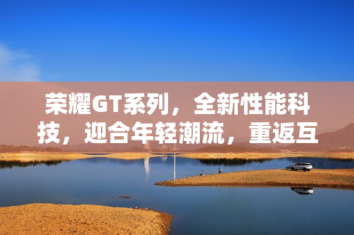 荣耀GT系列，全新性能科技，迎合年轻潮流，重返互联网手机赛道