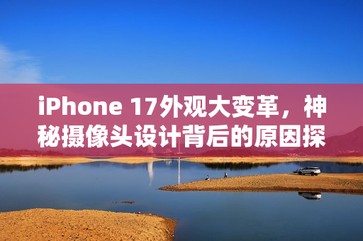 iPhone 17外观大变革，神秘摄像头设计背后的原因探究