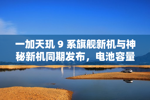 一加天玑 9 系旗舰新机与神秘新机同期发布，电池容量达 7000mAh 左右，全新旗舰手机即将亮相